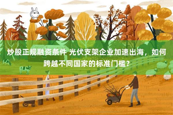 炒股正规融资条件 光伏支架企业加速出海，如何跨越不同国家的标准门槛？