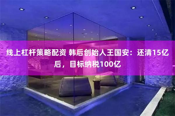 线上杠杆策略配资 韩后创始人王国安：还清15亿后，目标纳税100亿