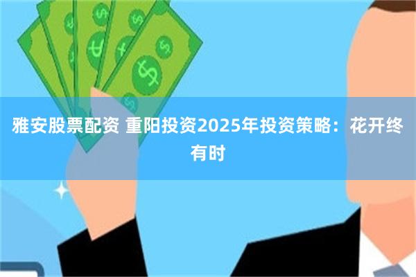雅安股票配资 重阳投资2025年投资策略：花开终有时