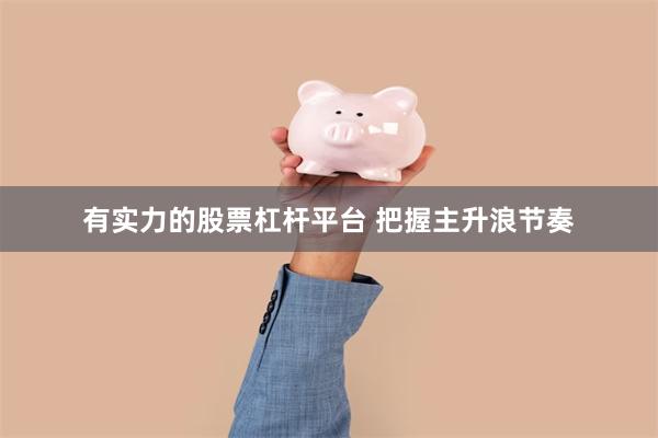 有实力的股票杠杆平台 把握主升浪节奏