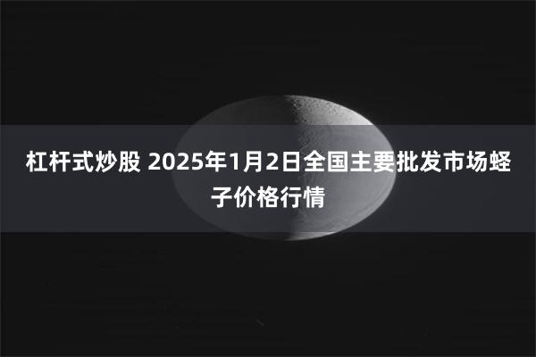 杠杆式炒股 2025年1月2日全国主要批发市场蛏子价格行情