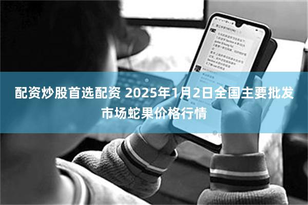 配资炒股首选配资 2025年1月2日全国主要批发市场蛇果价格行情