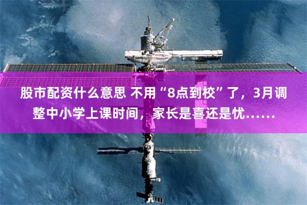 股市配资什么意思 不用“8点到校”了，3月调整中小学上课时间，家长是喜还是忧……