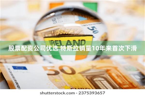 股票配资公司优选 特斯拉销量10年来首次下滑