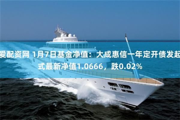 爱配资网 1月7日基金净值：大成惠信一年定开债发起式最新净值1.0666，跌0.02%