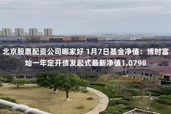 北京股票配资公司哪家好 1月7日基金净值：博时富灿一年定开债发起式最新净值1.0798