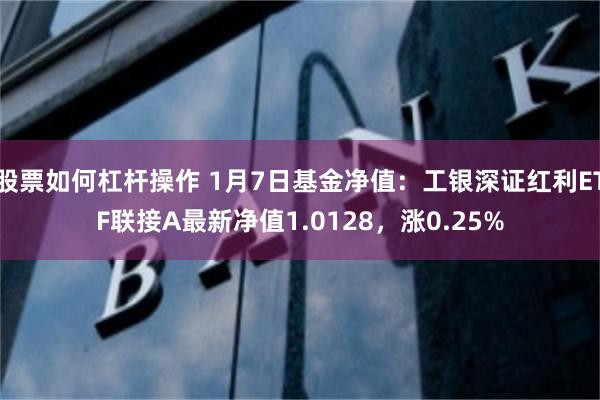 股票如何杠杆操作 1月7日基金净值：工银深证红利ETF联接A最新净值1.0128，涨0.25%