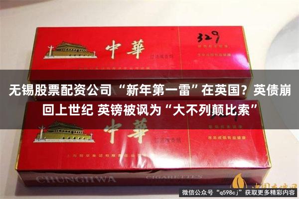 无锡股票配资公司 “新年第一雷”在英国？英债崩回上世纪 英镑被讽为“大不列颠比索”