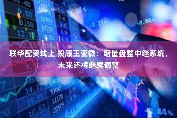 联华配资线上 投顾王亚微：缩量盘整中继系统，未来还将继续调整