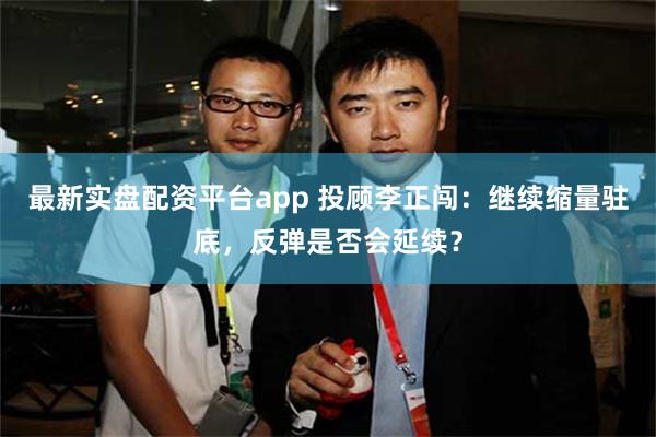 最新实盘配资平台app 投顾李正闯：继续缩量驻底，反弹是否会延续？