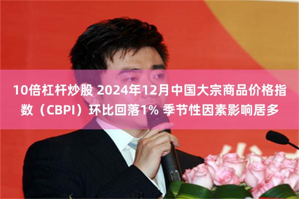 10倍杠杆炒股 2024年12月中国大宗商品价格指数（CBPI）环比回落1% 季节性因素影响居多