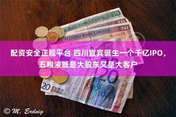 配资安全正规平台 四川宜宾诞生一个千亿IPO，五粮液既是大股东又是大客户