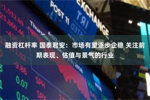 融资杠杆率 国泰君安：市场有望逐步企稳 关注前期表现、估值与景气的行业
