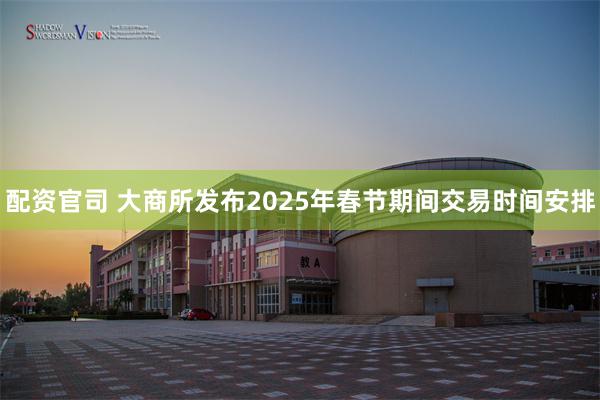 配资官司 大商所发布2025年春节期间交易时间安排
