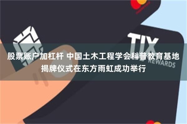 股票账户加杠杆 中国土木工程学会科普教育基地揭牌仪式在东方雨虹成功举行
