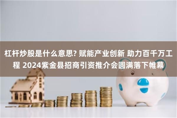 杠杆炒股是什么意思? 赋能产业创新 助力百千万工程 2024紫金县招商引资推介会圆满落下帷幕