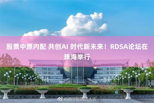 股票中原内配 共创AI 时代新未来！RDSA论坛在珠海举行