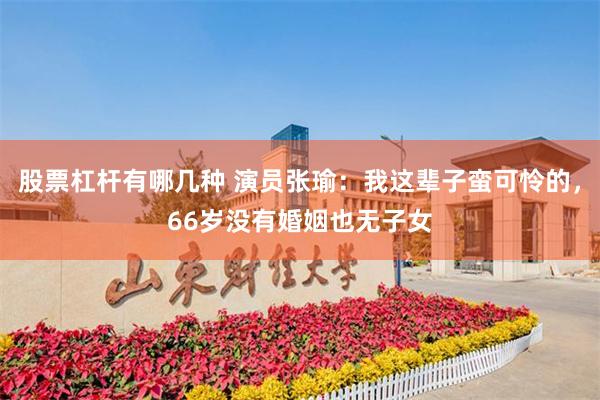 股票杠杆有哪几种 演员张瑜：我这辈子蛮可怜的，66岁没有婚姻也无子女