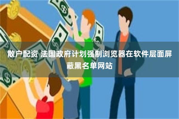 散户配资 法国政府计划强制浏览器在软件层面屏蔽黑名单网站