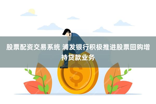 股票配资交易系统 浦发银行积极推进股票回购增持贷款业务