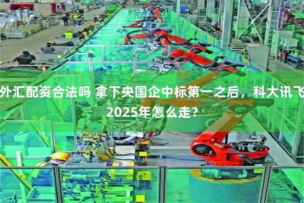 外汇配资合法吗 拿下央国企中标第一之后，科大讯飞2025年怎么走？