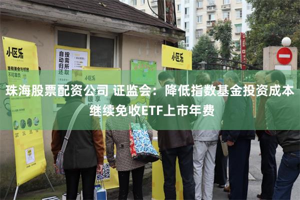 珠海股票配资公司 证监会：降低指数基金投资成本 继续免收ETF上市年费