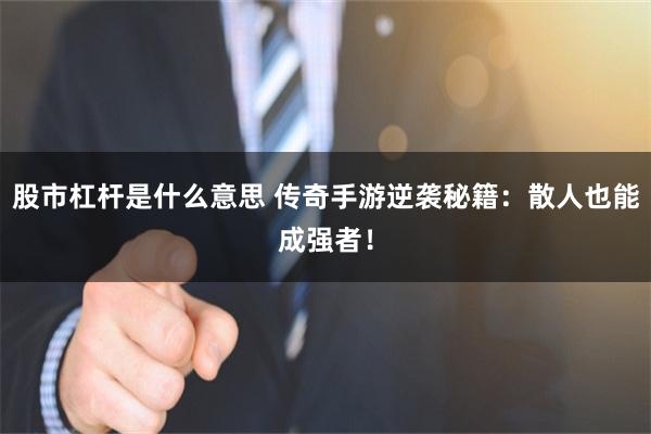 股市杠杆是什么意思 传奇手游逆袭秘籍：散人也能成强者！