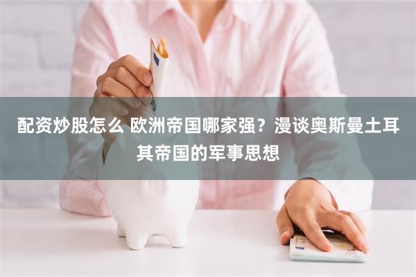 配资炒股怎么 欧洲帝国哪家强？漫谈奥斯曼土耳其帝国的军事思想
