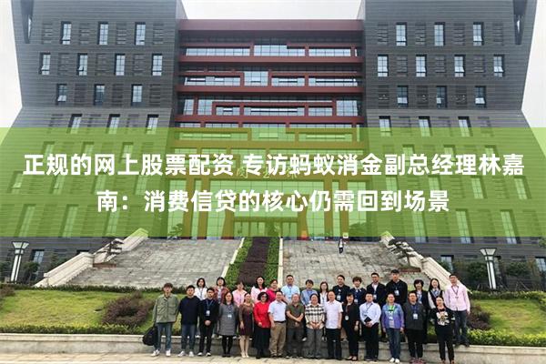 正规的网上股票配资 专访蚂蚁消金副总经理林嘉南：消费信贷的核心仍需回到场景