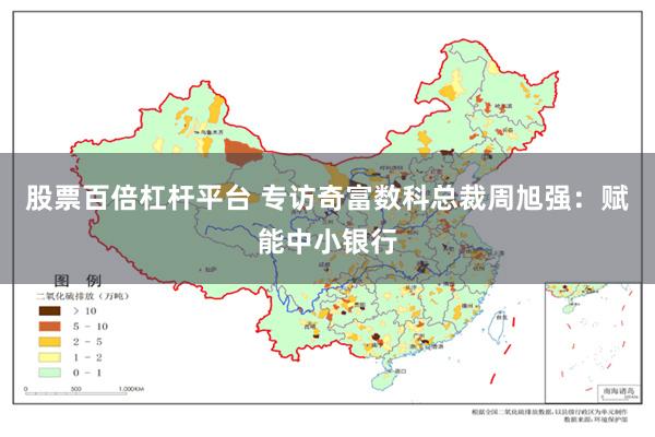 股票百倍杠杆平台 专访奇富数科总裁周旭强：赋能中小银行