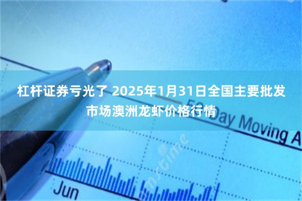 杠杆证券亏光了 2025年1月31日全国主要批发市场澳洲龙虾价格行情