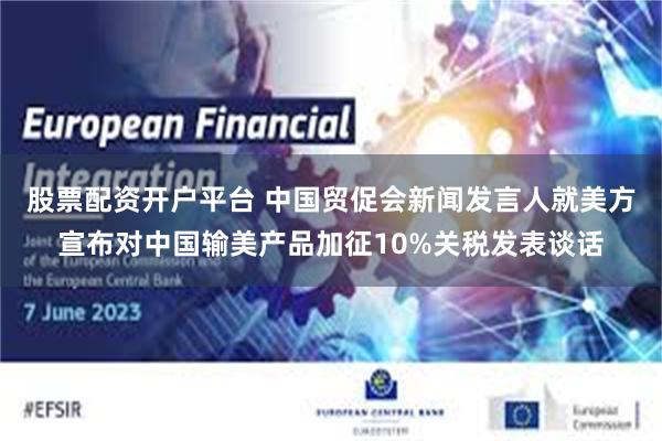 股票配资开户平台 中国贸促会新闻发言人就美方宣布对中国输美产品加征10%关税发表谈话