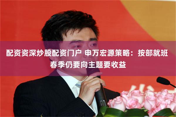配资资深炒股配资门户 申万宏源策略：按部就班 春季仍要向主题要收益