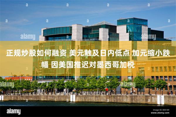 正规炒股如何融资 美元触及日内低点 加元缩小跌幅 因美国推迟对墨西哥加税