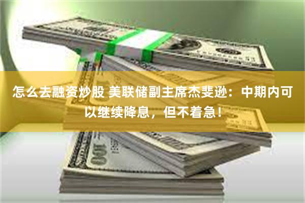 怎么去融资炒股 美联储副主席杰斐逊：中期内可以继续降息，但不着急！