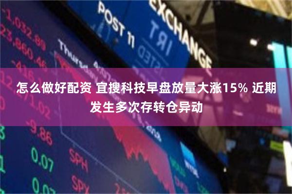 怎么做好配资 宜搜科技早盘放量大涨15% 近期发生多次存转仓异动