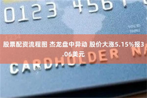 股票配资流程图 杰龙盘中异动 股价大涨5.15%报3.06美元