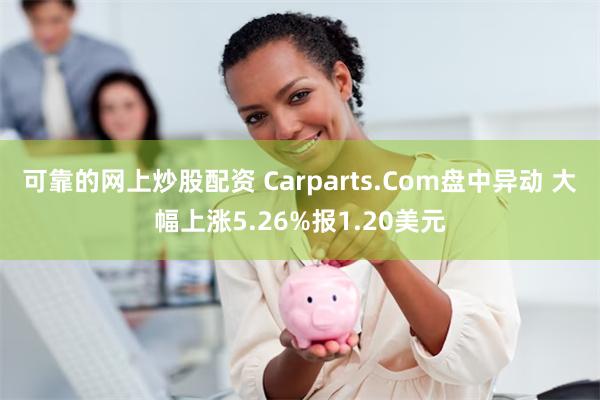 可靠的网上炒股配资 Carparts.Com盘中异动 大幅上涨5.26%报1.20美元