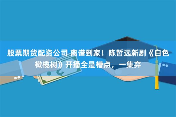 股票期货配资公司 离谱到家！陈哲远新剧《白色橄榄树》开播全是槽点，一集弃
