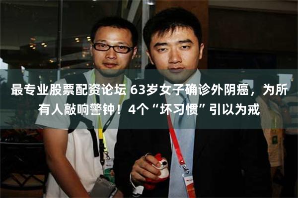 最专业股票配资论坛 63岁女子确诊外阴癌，为所有人敲响警钟！4个“坏习惯”引以为戒