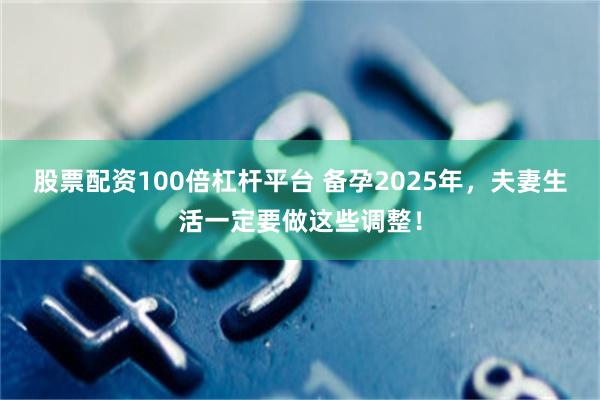 股票配资100倍杠杆平台 备孕2025年，夫妻生活一定要做这些调整！