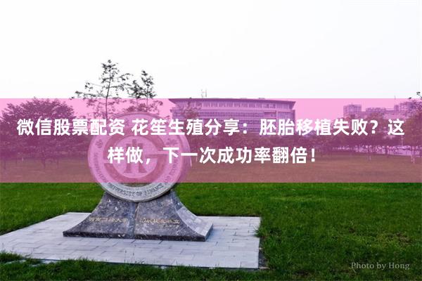 微信股票配资 花笙生殖分享：胚胎移植失败？这样做，下一次成功率翻倍！