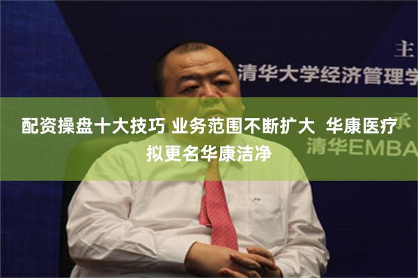 配资操盘十大技巧 业务范围不断扩大  华康医疗拟更名华康洁净