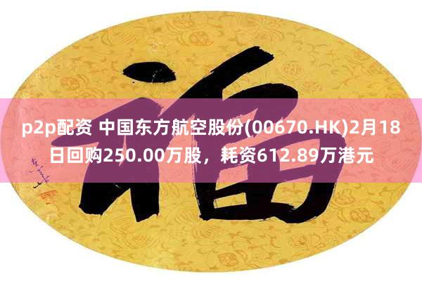 p2p配资 中国东方航空股份(00670.HK)2月18日回购250.00万股，耗资612.89万港元