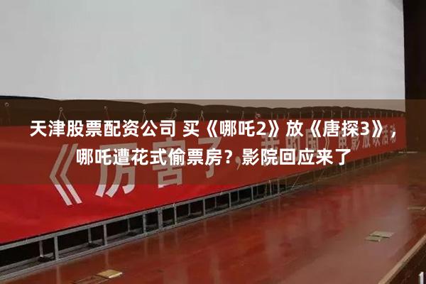 天津股票配资公司 买《哪吒2》放《唐探3》，哪吒遭花式偷票房？影院回应来了