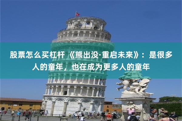 股票怎么买杠杆 《熊出没·重启未来》：是很多人的童年，也在成为更多人的童年