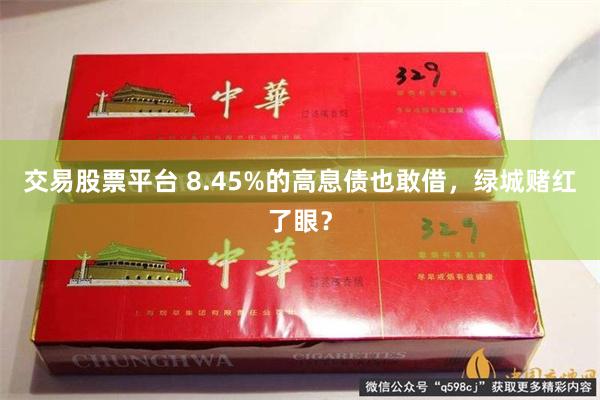交易股票平台 8.45%的高息债也敢借，绿城赌红了眼？