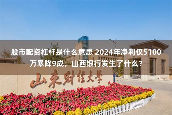 股市配资杠杆是什么意思 2024年净利仅5100万暴降9成，山西银行发生了什么？