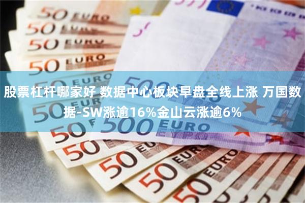股票杠杆哪家好 数据中心板块早盘全线上涨 万国数据-SW涨逾16%金山云涨逾6%
