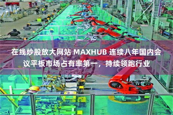 在线炒股放大网站 MAXHUB 连续八年国内会议平板市场占有率第一，持续领跑行业